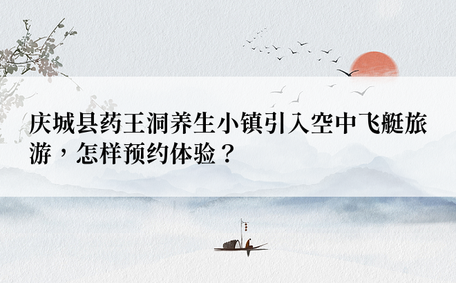 庆城县药王洞养生小镇引入空中飞艇旅游，怎样预约体验？